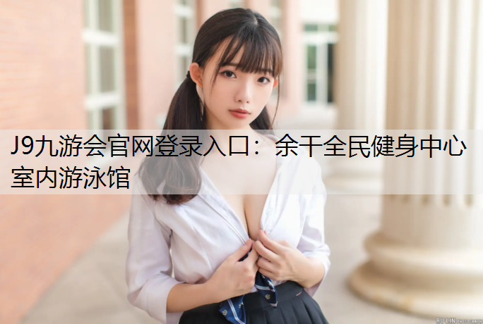 J9九游会官网登录入口：余干全民健身中心室内游泳馆