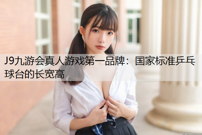J9九游会真人游戏第一品牌：国家标准乒乓球台的长宽高