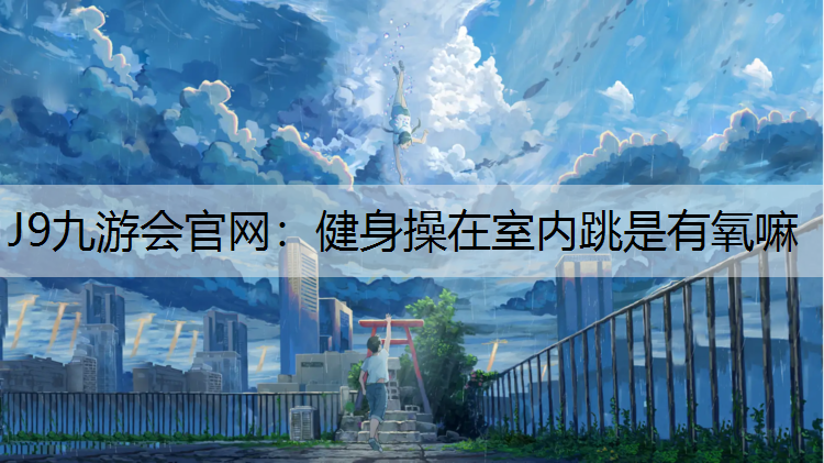 J9九游会官网：健身操在室内跳是有氧嘛
