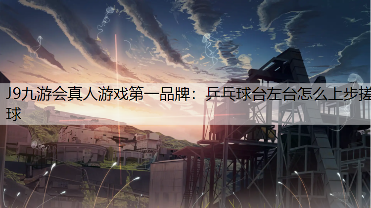 J9九游会真人游戏第一品牌：乒乓球台左台怎么上步搓球