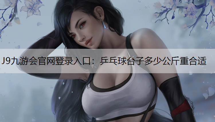 J9九游会官网登录入口：乒乓球台子多少公斤重合适