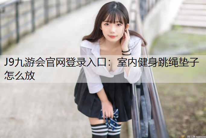 J9九游会官网登录入口：室内健身跳绳垫子怎么放