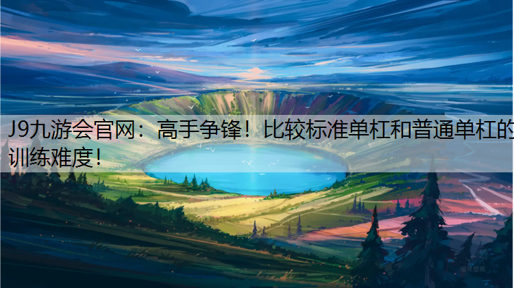 J9九游会官网：高手争锋！比较标准单杠和普通单杠的训练难度！