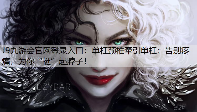 J9九游会官网登录入口：单杠颈椎牵引单杠：告别疼痛，为你“挺”起脖子！