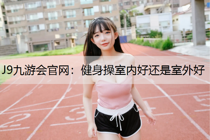 J9九游会官网：健身操室内好还是室外好